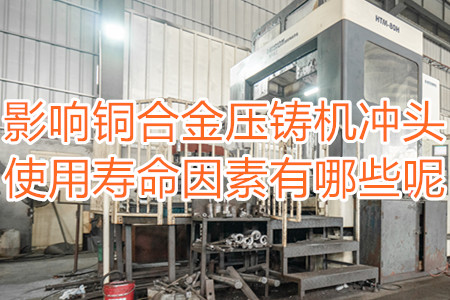 影響銅合金壓鑄機沖頭使用壽命因素有哪些呢？